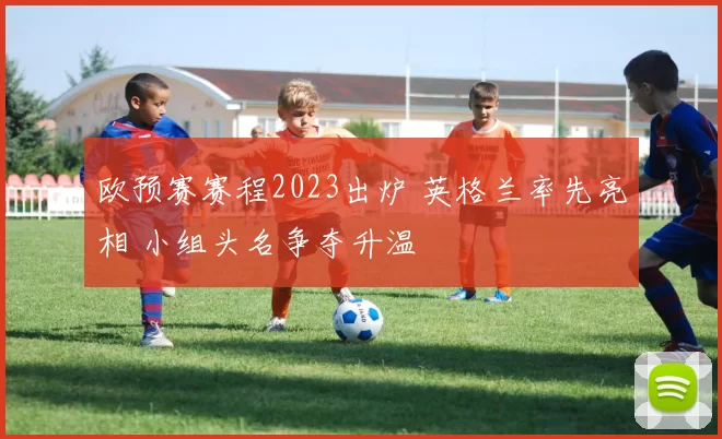 欧预赛赛程2023出炉 英格兰率先亮相 小组头名争夺升温