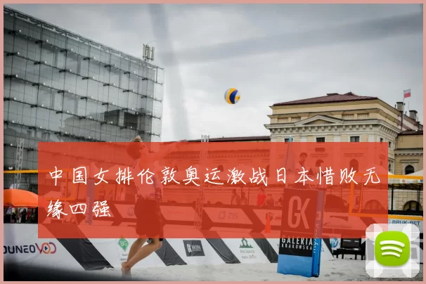 中国女排伦敦奥运激战日本惜败无缘四强