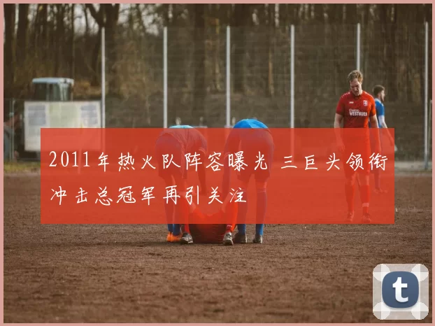 2011年热火队阵容曝光 三巨头领衔冲击总冠军再引关注