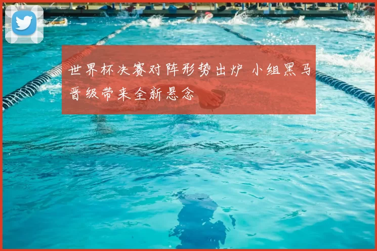 世界杯决赛对阵形势出炉 小组黑马晋级带来全新悬念