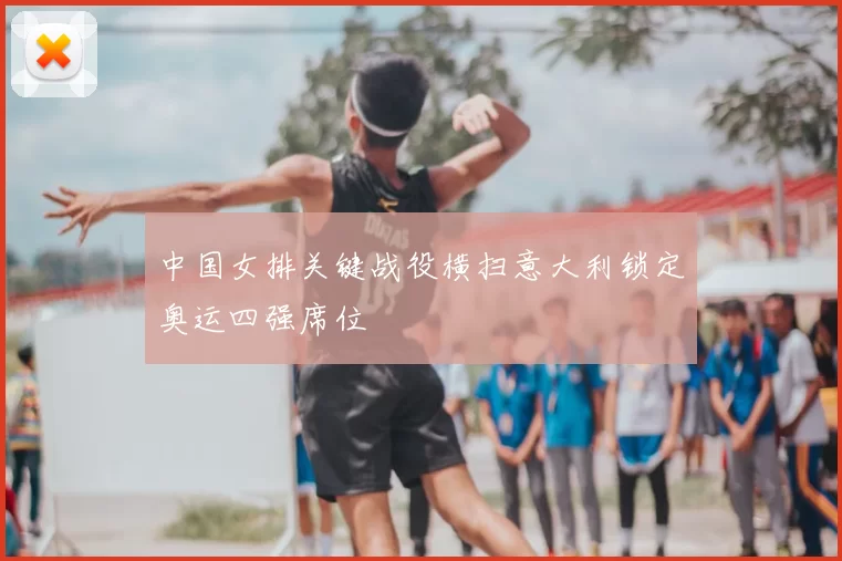 中国女排关键战役横扫意大利锁定奥运四强席位