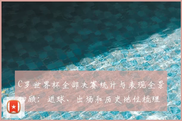 C罗世界杯全部决赛统计与表现全景回顾：进球、出场和历史地位梳理