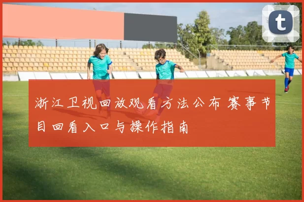 浙江卫视回放观看方法公布 赛事节目回看入口与操作指南