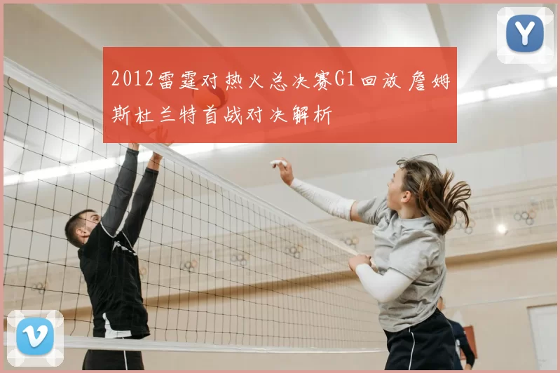 2012雷霆对热火总决赛G1回放 詹姆斯杜兰特首战对决解析