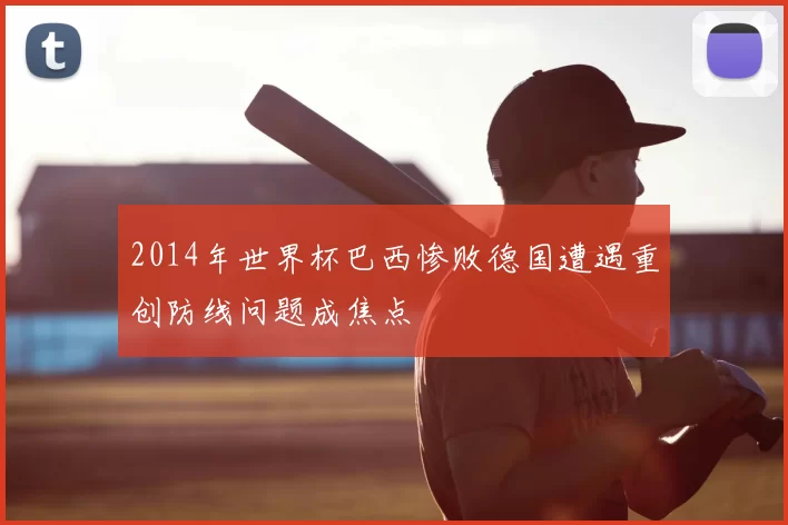 2014年世界杯巴西惨败德国遭遇重创防线问题成焦点