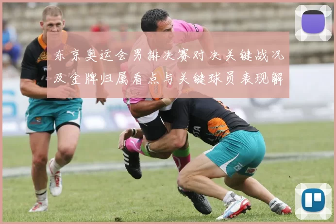 东京奥运会男排决赛对决关键战况及金牌归属看点与关键球员表现解读