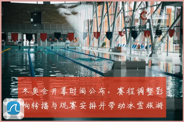 冬奥会开幕时间公布,赛程调整影响转播与观赛安排并带动冰雪旅游