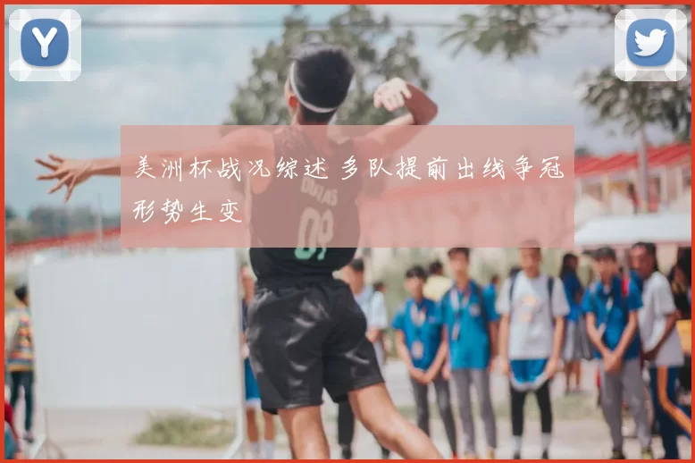 美洲杯战况综述 多队提前出线争冠形势生变