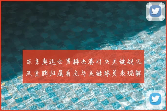 东京奥运会男排决赛对决关键战况及金牌归属看点与关键球员表现解读