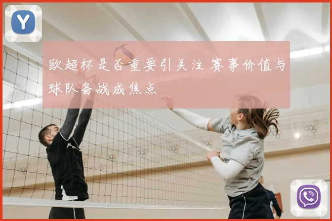 欧超杯是否重要引关注 赛事价值与球队备战成焦点