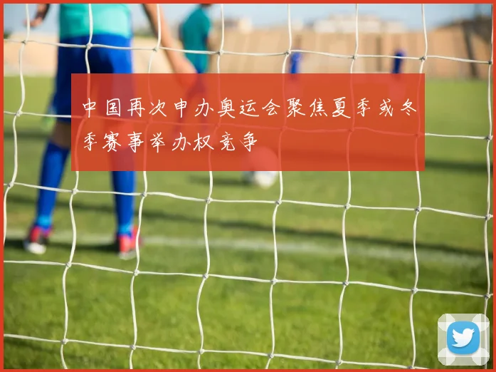 中国再次申办奥运会聚焦夏季或冬季赛事举办权竞争