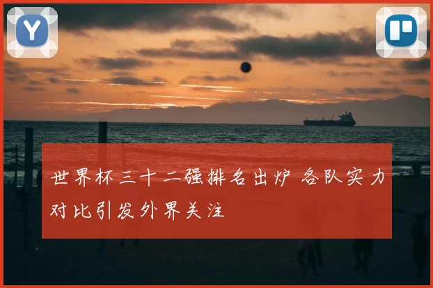 世界杯三十二强排名出炉 各队实力对比引发外界关注