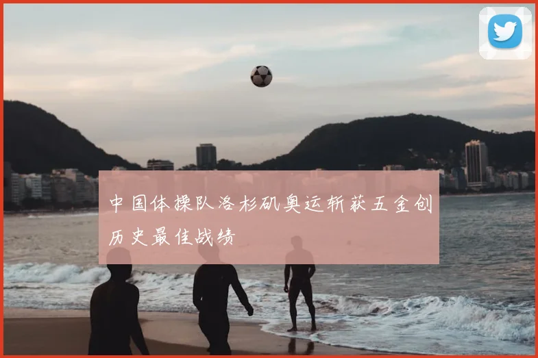 中国体操队洛杉矶奥运斩获五金创历史最佳战绩