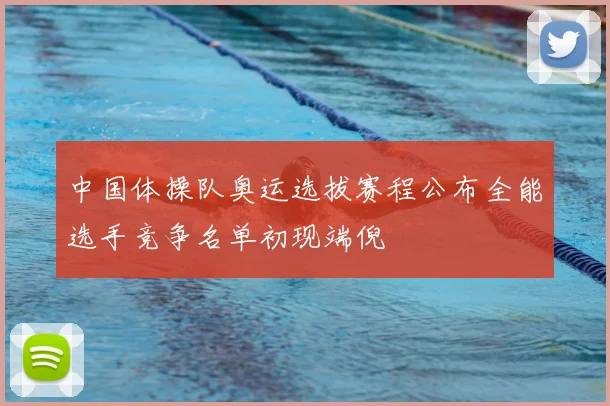 中国体操队奥运选拔赛程公布全能选手竞争名单初现端倪