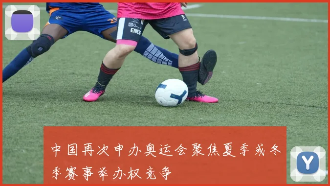中国再次申办奥运会聚焦夏季或冬季赛事举办权竞争