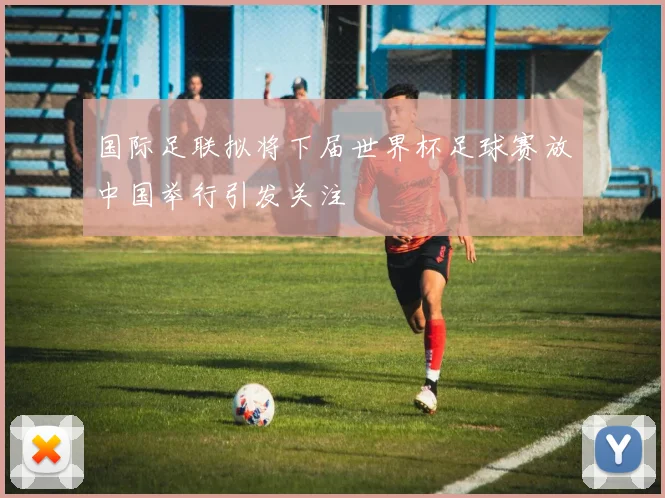 国际足联拟将下届世界杯足球赛放中国举行引发关注