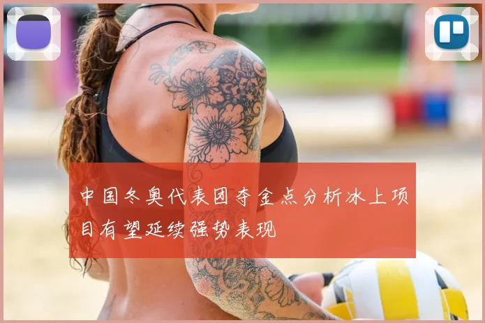 中国冬奥代表团夺金点分析冰上项目有望延续强势表现