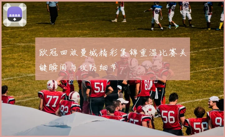 欧冠回放曼城精彩集锦重温比赛关键瞬间与攻防细节