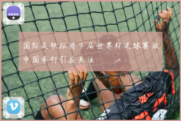 国际足联拟将下届世界杯足球赛放中国举行引发关注