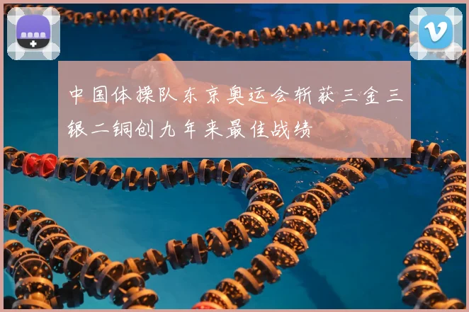 中国体操队东京奥运会斩获三金三银二铜创九年来最佳战绩